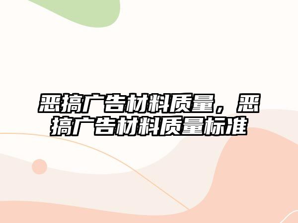 惡搞廣告材料質(zhì)量，惡搞廣告材料質(zhì)量標(biāo)準(zhǔn)