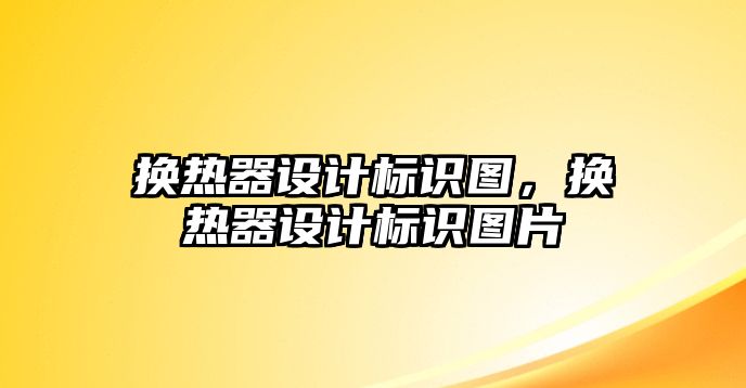 換熱器設(shè)計(jì)標(biāo)識圖，換熱器設(shè)計(jì)標(biāo)識圖片