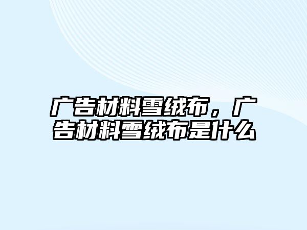 廣告材料雪絨布，廣告材料雪絨布是什么