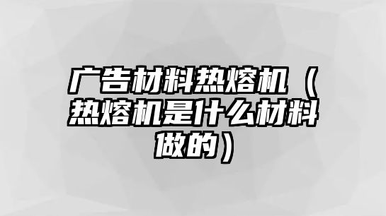 廣告材料熱熔機(jī)（熱熔機(jī)是什么材料做的）