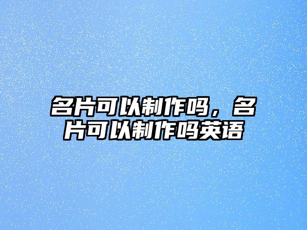 名片可以制作嗎，名片可以制作嗎英語(yǔ)