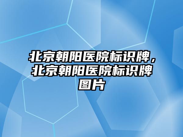 北京朝陽醫(yī)院標識牌，北京朝陽醫(yī)院標識牌圖片