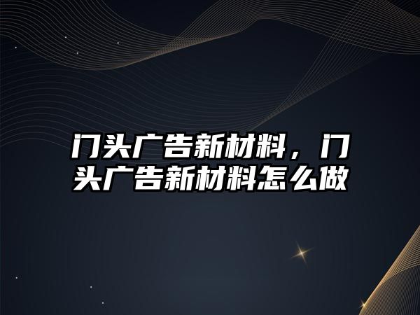 門頭廣告新材料，門頭廣告新材料怎么做