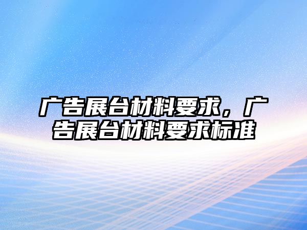 廣告展臺(tái)材料要求，廣告展臺(tái)材料要求標(biāo)準(zhǔn)