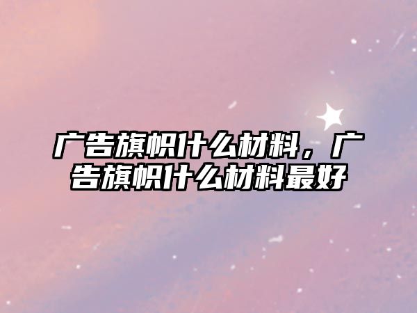 廣告旗幟什么材料，廣告旗幟什么材料最好