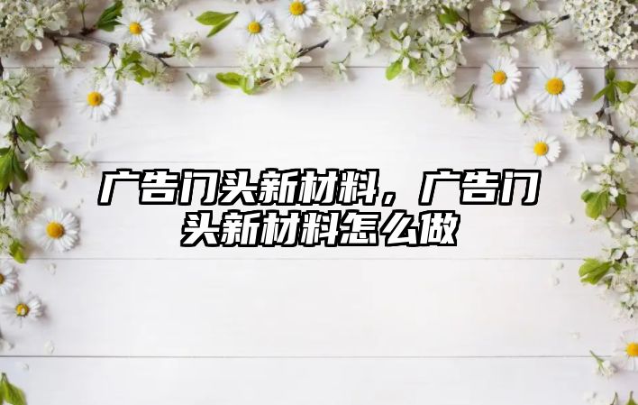 廣告門頭新材料，廣告門頭新材料怎么做