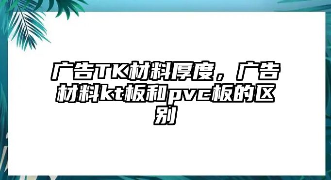 廣告TK材料厚度，廣告材料kt板和pvc板的區(qū)別