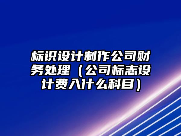 標識設(shè)計制作公司財務(wù)處理（公司標志設(shè)計費入什么科目）