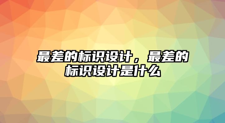 最差的標(biāo)識設(shè)計，最差的標(biāo)識設(shè)計是什么