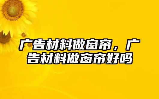 廣告材料做窗簾，廣告材料做窗簾好嗎