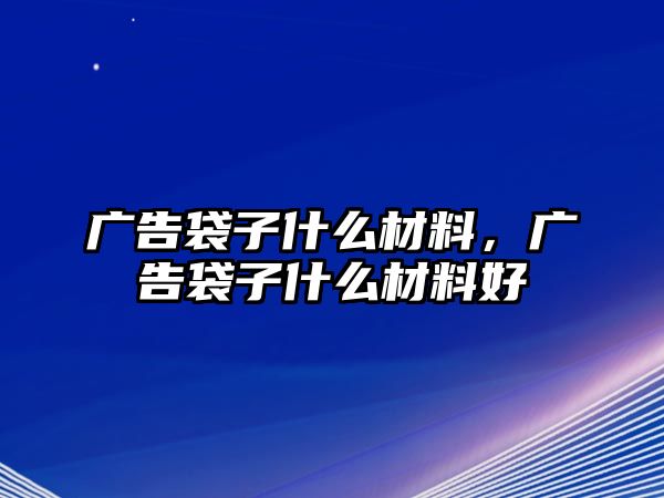 廣告袋子什么材料，廣告袋子什么材料好