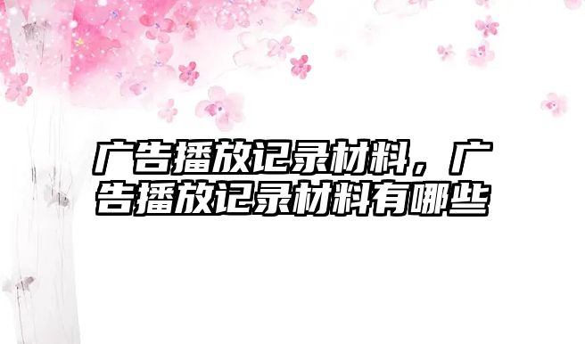 廣告播放記錄材料，廣告播放記錄材料有哪些