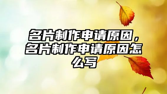 名片制作申請原因，名片制作申請原因怎么寫