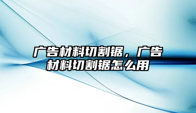 廣告材料切割鋸，廣告材料切割鋸怎么用