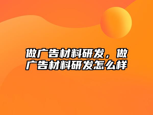 做廣告材料研發(fā)，做廣告材料研發(fā)怎么樣