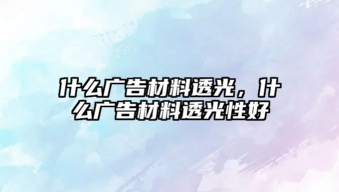 什么廣告材料透光，什么廣告材料透光性好