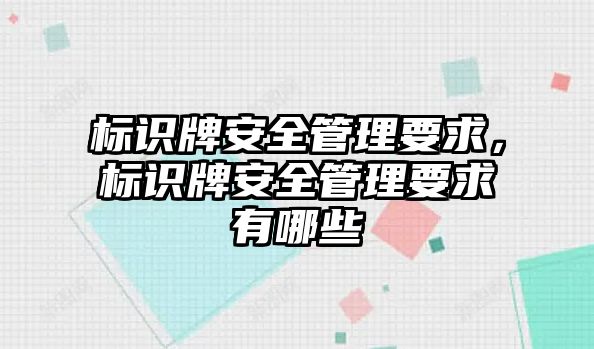 標(biāo)識(shí)牌安全管理要求，標(biāo)識(shí)牌安全管理要求有哪些