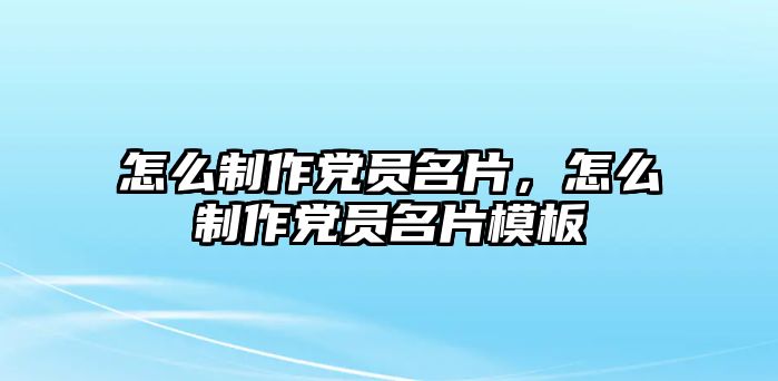 怎么制作黨員名片，怎么制作黨員名片模板