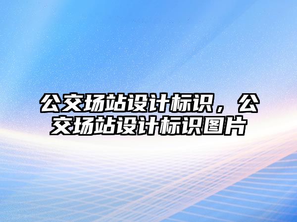 公交場站設(shè)計標識，公交場站設(shè)計標識圖片