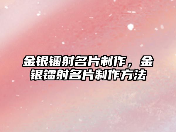 金銀鐳射名片制作，金銀鐳射名片制作方法