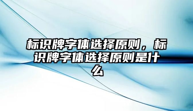 標(biāo)識(shí)牌字體選擇原則，標(biāo)識(shí)牌字體選擇原則是什么