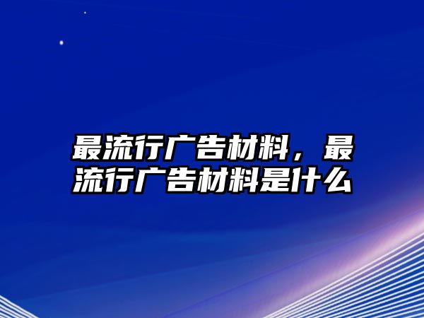 最流行廣告材料，最流行廣告材料是什么