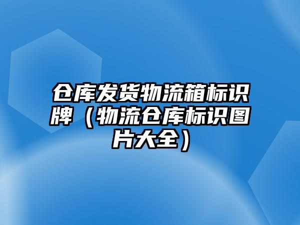 倉庫發(fā)貨物流箱標(biāo)識(shí)牌（物流倉庫標(biāo)識(shí)圖片大全）