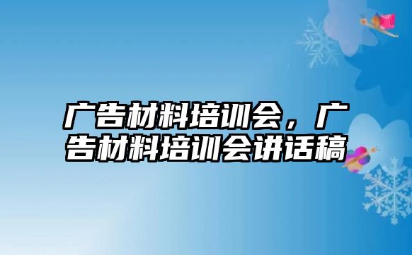 廣告材料培訓(xùn)會，廣告材料培訓(xùn)會講話稿