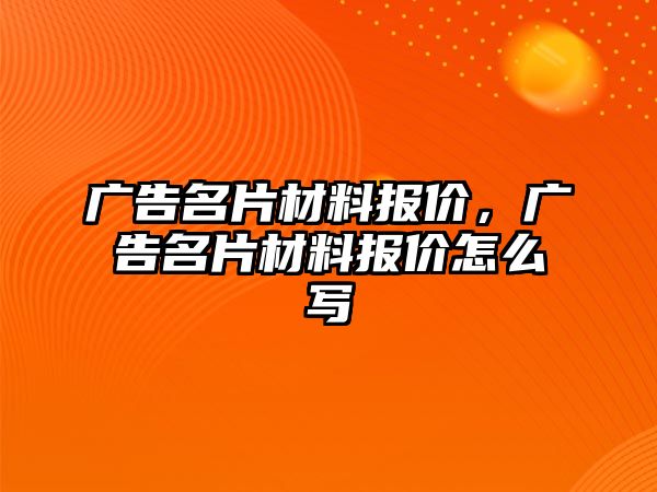 廣告名片材料報價，廣告名片材料報價怎么寫