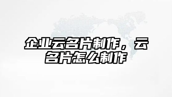 企業(yè)云名片制作，云名片怎么制作