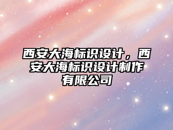 西安大海標識設(shè)計，西安大海標識設(shè)計制作有限公司