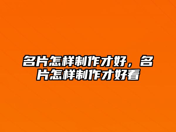 名片怎樣制作才好，名片怎樣制作才好看