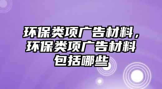 環(huán)保類(lèi)項(xiàng)廣告材料，環(huán)保類(lèi)項(xiàng)廣告材料包括哪些