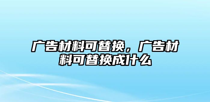 廣告材料可替換，廣告材料可替換成什么