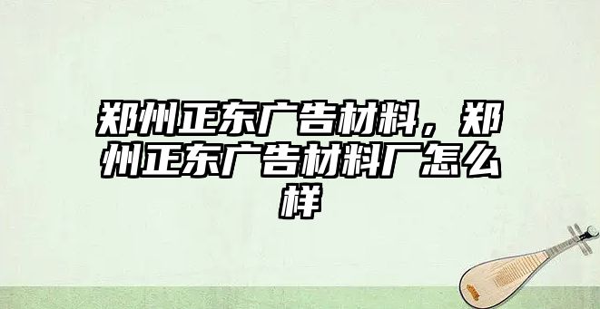 鄭州正東廣告材料，鄭州正東廣告材料廠怎么樣