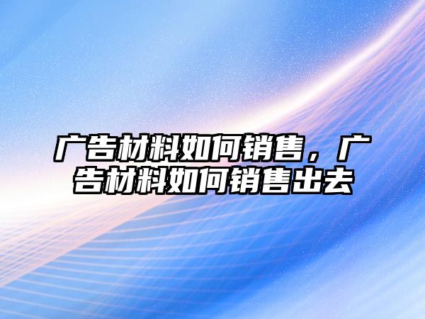 廣告材料如何銷售，廣告材料如何銷售出去