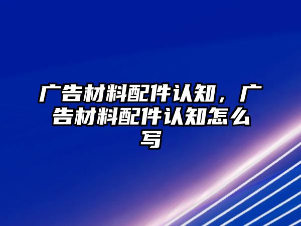 廣告材料配件認(rèn)知，廣告材料配件認(rèn)知怎么寫