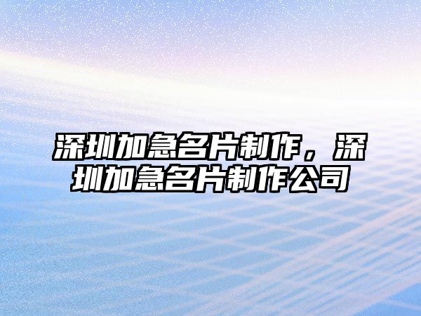 深圳加急名片制作，深圳加急名片制作公司