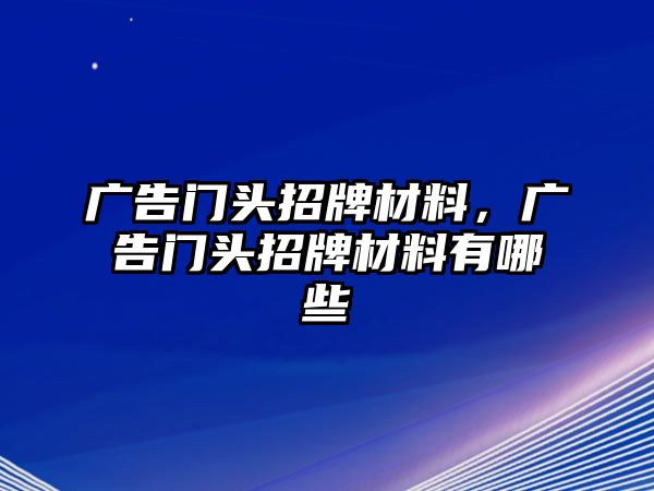 廣告門(mén)頭招牌材料，廣告門(mén)頭招牌材料有哪些