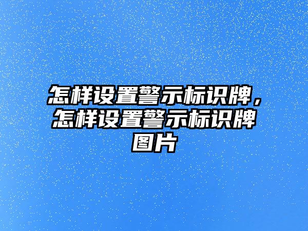 怎樣設(shè)置警示標(biāo)識(shí)牌，怎樣設(shè)置警示標(biāo)識(shí)牌圖片