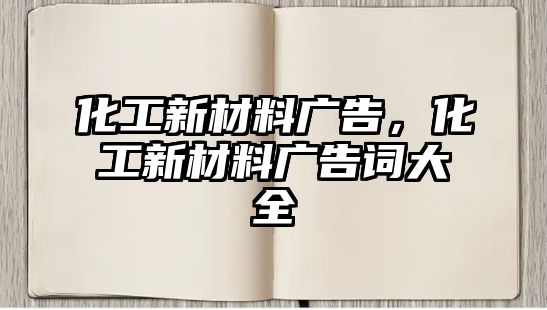 化工新材料廣告，化工新材料廣告詞大全