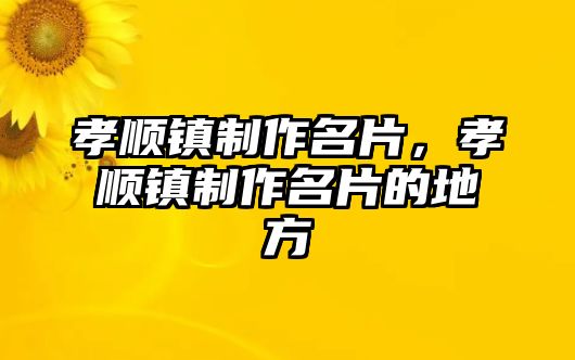 孝順鎮(zhèn)制作名片，孝順鎮(zhèn)制作名片的地方