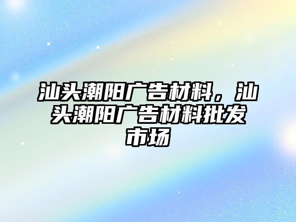 汕頭潮陽廣告材料，汕頭潮陽廣告材料批發(fā)市場