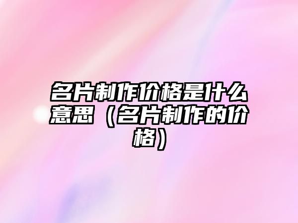 名片制作價格是什么意思（名片制作的價格）