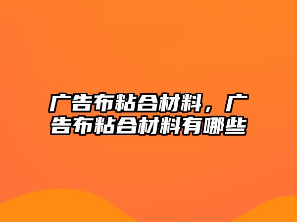 廣告布粘合材料，廣告布粘合材料有哪些