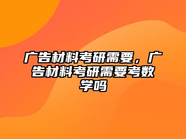 廣告材料考研需要，廣告材料考研需要考數(shù)學(xué)嗎