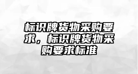 標識牌貨物采購要求，標識牌貨物采購要求標準