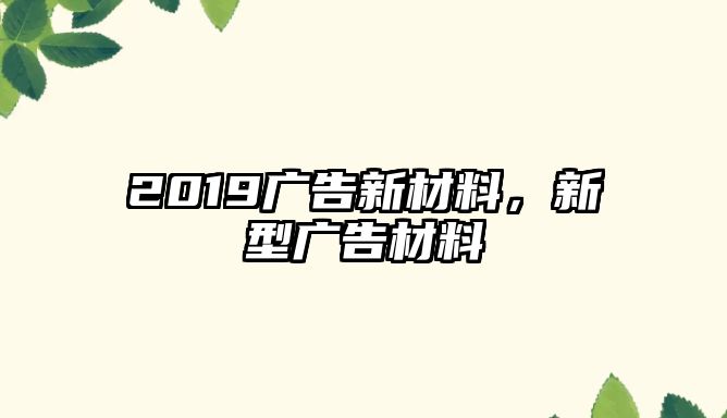 2019廣告新材料，新型廣告材料