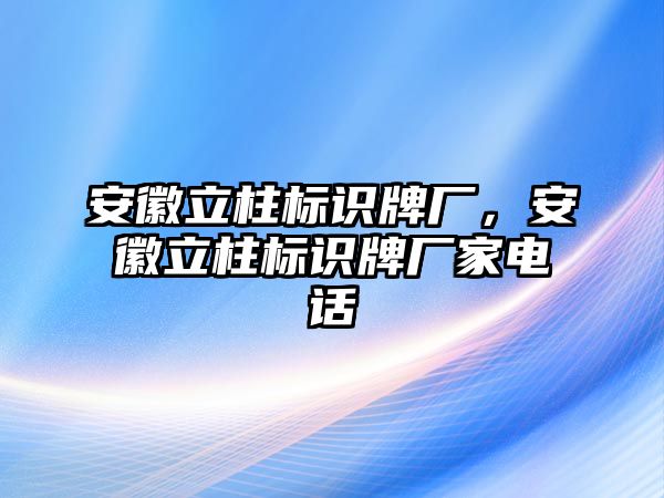 安徽立柱標(biāo)識(shí)牌廠，安徽立柱標(biāo)識(shí)牌廠家電話