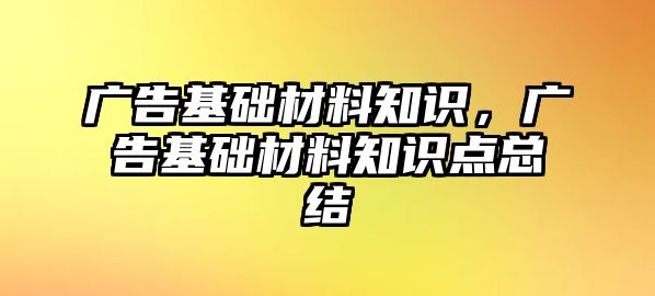 廣告基礎材料知識，廣告基礎材料知識點總結